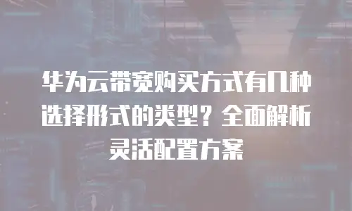华为云带宽购买方式有几种选择形式的类型？全面解析灵活配置方案