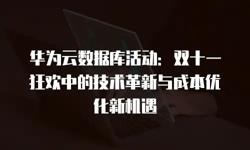 华为云数据库活动：双十一狂欢中的技术革新与成本优化新机遇
