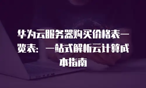 华为云服务器购买价格表一览表：一站式解析云计算成本指南