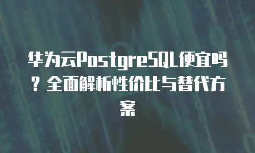 华为云PostgreSQL便宜吗？全面解析性价比与替代方案