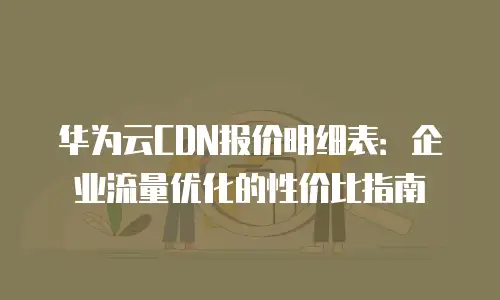 华为云CDN报价明细表：企业流量优化的性价比指南