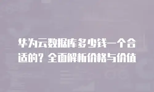 华为云数据库多少钱一个合适的？全面解析价格与价值