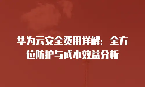 华为云安全费用详解：全方位防护与成本效益分析