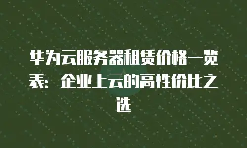 华为云服务器租赁价格一览表：企业上云的高性价比之选