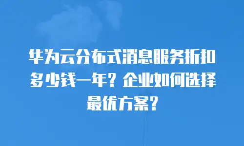 华为云分布式消息服务折扣多少钱一年？企业如何选择最优方案？