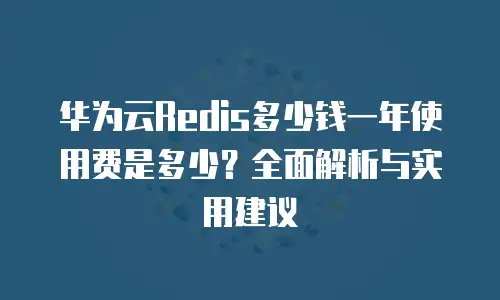 华为云Redis多少钱一年使用费是多少？全面解析与实用建议