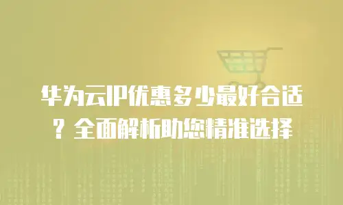 华为云IP优惠多少最好合适？全面解析助您精准选择