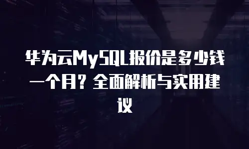 华为云MySQL报价是多少钱一个月？全面解析与实用建议