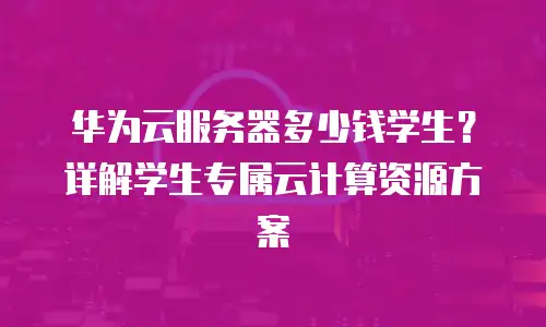 华为云服务器多少钱学生？详解学生专属云计算资源方案
