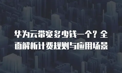 华为云带宽多少钱一个？全面解析计费规则与应用场景