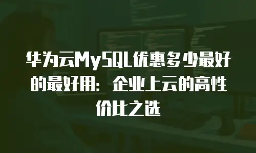 华为云MySQL优惠多少最好的最好用：企业上云的高性价比之选