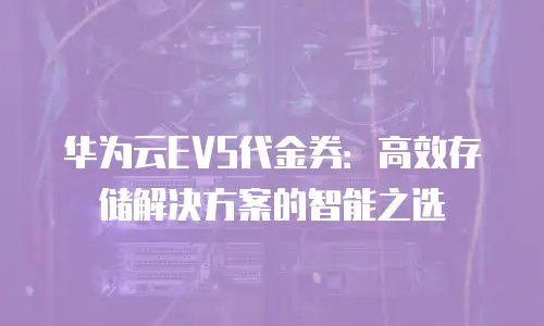 华为云EVS代金券：高效存储解决方案的智能之选
