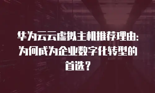 华为云云虚拟主机推荐理由：为何成为企业数字化转型的首选？