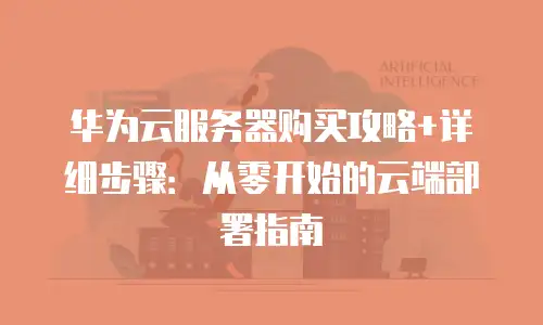 华为云服务器购买攻略+详细步骤：从零开始的云端部署指南