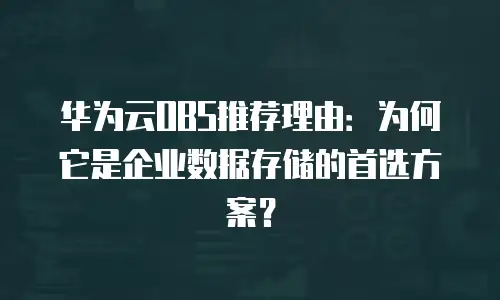 华为云OBS推荐理由：为何它是企业数据存储的首选方案？