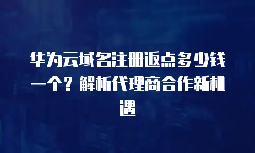 华为云域名注册返点多少钱一个？解析代理商合作新机遇