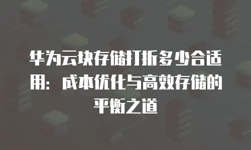华为云块存储打折多少合适用：成本优化与高效存储的平衡之道