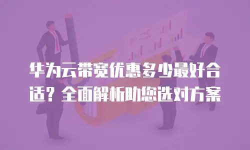 华为云带宽优惠多少最好合适？全面解析助您选对方案