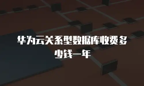 华为云关系型数据库收费多少钱一年