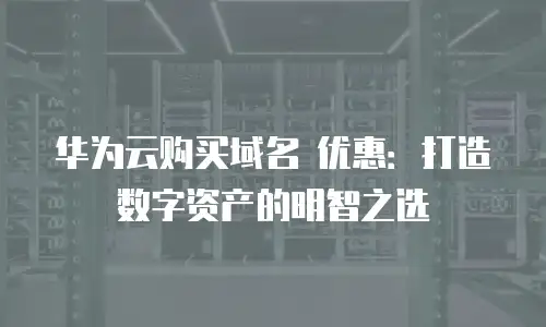 华为云购买域名 优惠：打造数字资产的明智之选