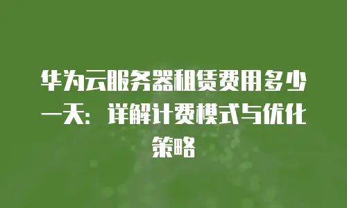 华为云服务器租赁费用多少一天：详解计费模式与优化策略