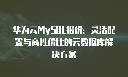 华为云MySQL报价：灵活配置与高性价比的云数据库解决方案
