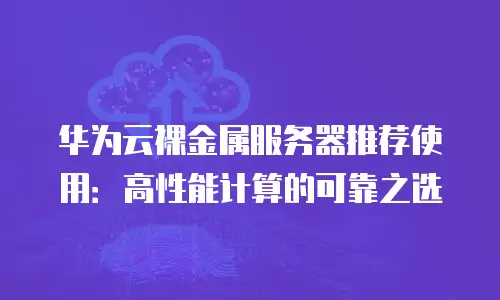 华为云裸金属服务器推荐使用：高性能计算的可靠之选