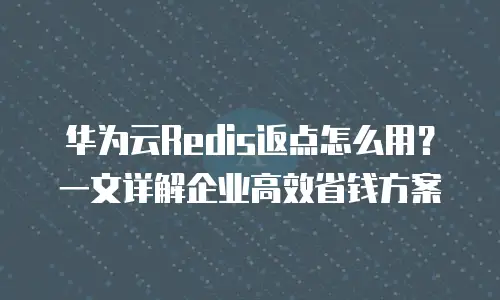 华为云Redis返点怎么用？一文详解企业高效省钱方案