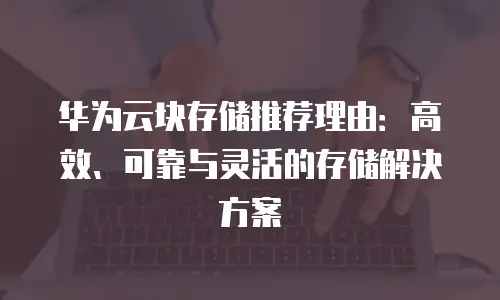 华为云块存储推荐理由：高效、可靠与灵活的存储解决方案
