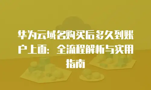 华为云域名购买后多久到账户上面：全流程解析与实用指南