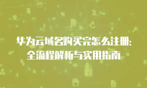 华为云域名购买完怎么注册：全流程解析与实用指南