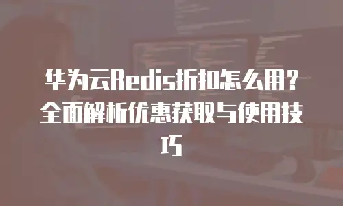 华为云Redis折扣怎么用？全面解析优惠获取与使用技巧