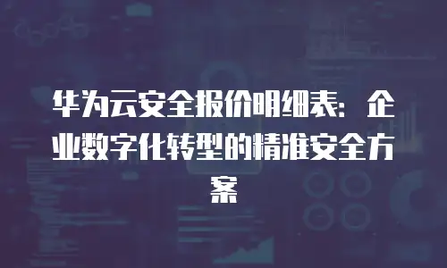 华为云安全报价明细表：企业数字化转型的精准安全方案