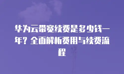华为云带宽续费是多少钱一年？全面解析费用与续费流程