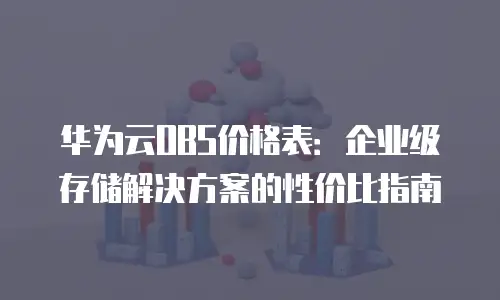 华为云OBS价格表：企业级存储解决方案的性价比指南