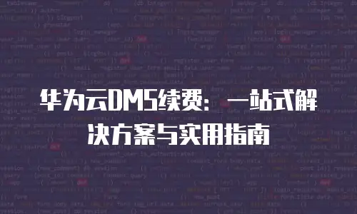 华为云DMS续费：一站式解决方案与实用指南