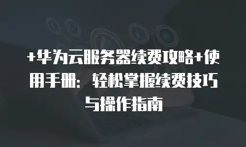 +华为云服务器续费攻略+使用手册：轻松掌握续费技巧与操作指南