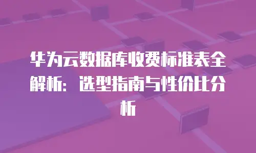 华为云数据库收费标准表全解析：选型指南与性价比分析