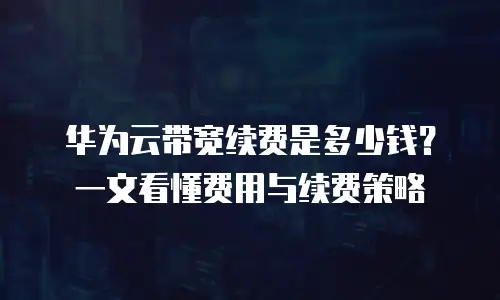 华为云带宽续费是多少钱？一文看懂费用与续费策略
