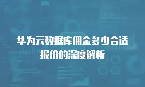 华为云数据库佣金多少合适报价的深度解析