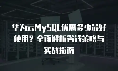 华为云MySQL优惠多少最好使用？全面解析省钱策略与实战指南