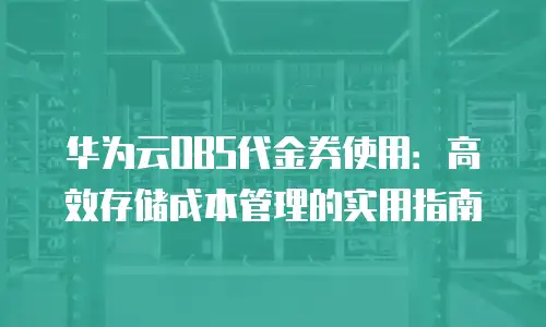 华为云OBS代金券使用：高效存储成本管理的实用指南