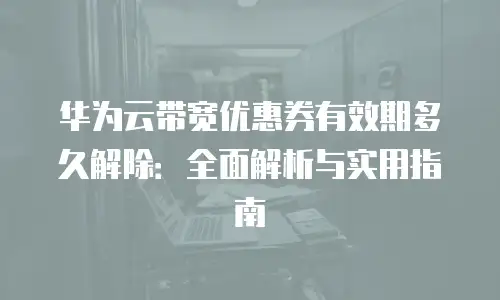 华为云带宽优惠券有效期多久解除：全面解析与实用指南