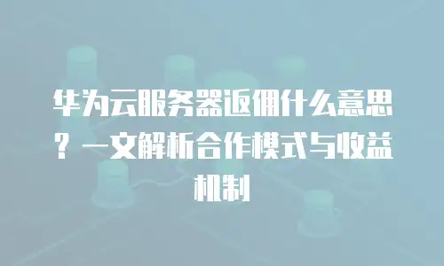 华为云服务器返佣什么意思？一文解析合作模式与收益机制