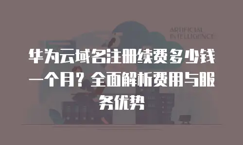 华为云域名注册续费多少钱一个月？全面解析费用与服务优势