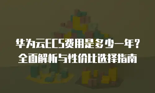 华为云ECS费用是多少一年？全面解析与性价比选择指南