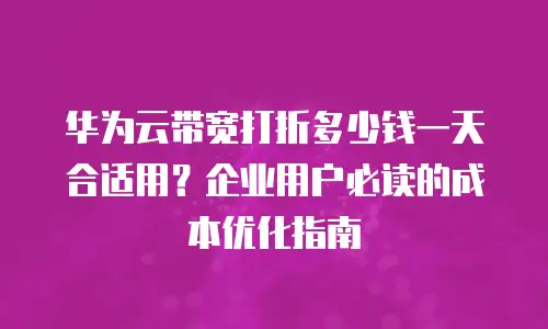 华为云带宽打折多少钱一天合适用？企业用户必读的成本优化指南