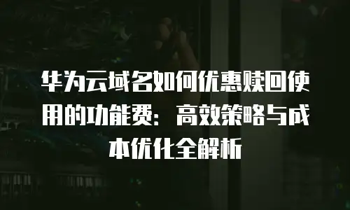 华为云域名如何优惠赎回使用的功能费：高效策略与成本优化全解析