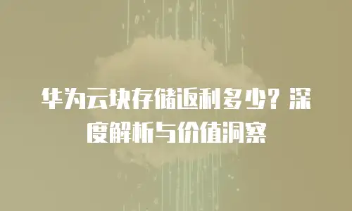 华为云块存储返利多少？深度解析与价值洞察