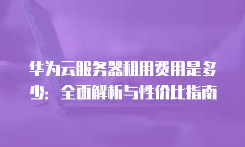 华为云服务器租用费用是多少：全面解析与性价比指南